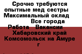 Срочно требуются опытные мед.сестры. › Максимальный оклад ­ 79 200 - Все города Работа » Вакансии   . Хабаровский край,Комсомольск-на-Амуре г.